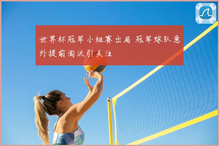 世界杯冠军小组赛出局 冠军球队意外提前淘汰引关注