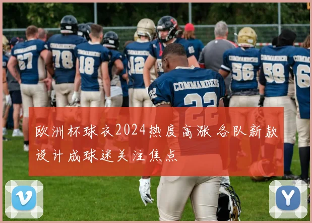 欧洲杯球衣2024热度高涨 各队新款设计成球迷关注焦点