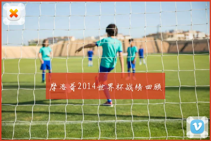 摩洛哥2014世界杯战绩回顾
