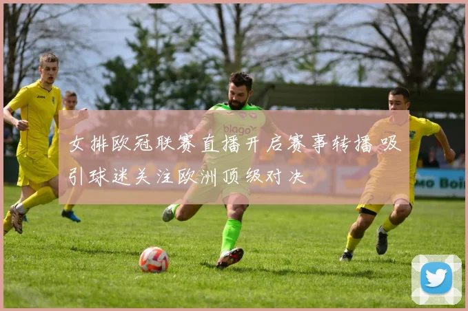 女排欧冠联赛直播开启赛事转播 吸引球迷关注欧洲顶级对决