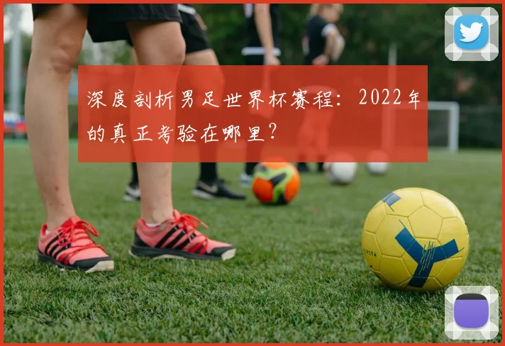 深度剖析男足世界杯赛程:2022年的真正考验在哪里?