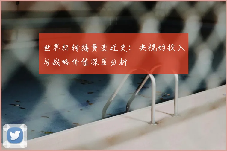 世界杯转播费变迁史：央视的投入与战略价值深度分析