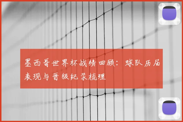 墨西哥世界杯战绩回顾：球队历届表现与晋级纪录梳理