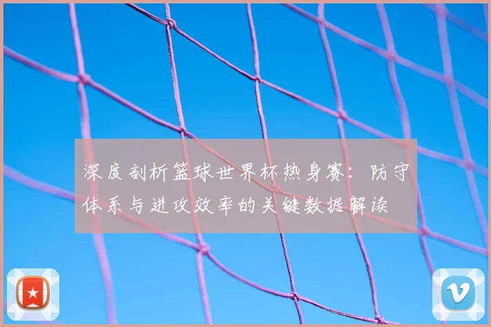 深度剖析篮球世界杯热身赛：防守体系与进攻效率的关键数据解读