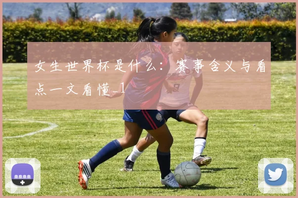 女生世界杯是什么：赛事含义与看点一文看懂_1