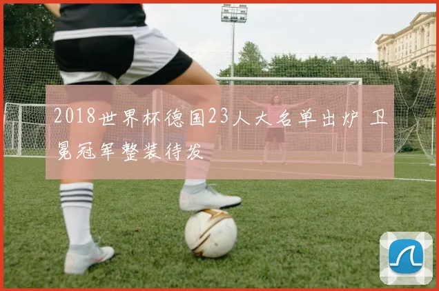 2018世界杯德国23人大名单出炉 卫冕冠军整装待发