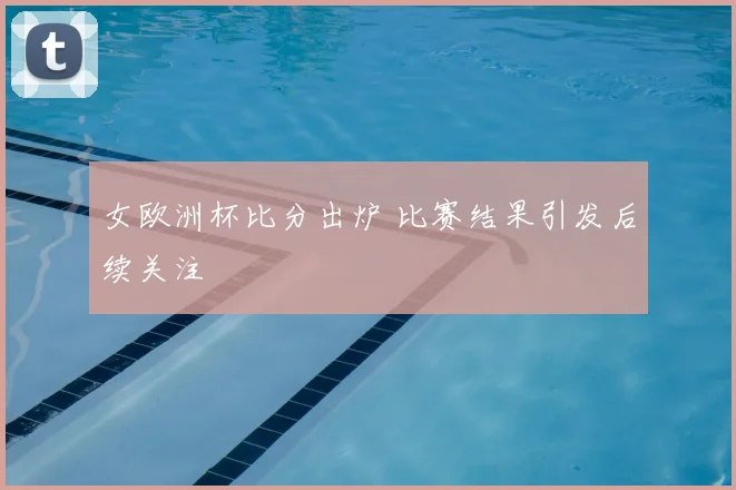 女欧洲杯比分出炉 比赛结果引发后续关注