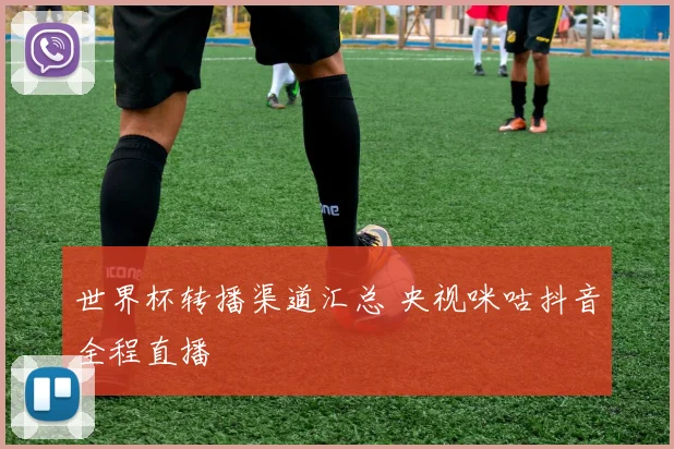 世界杯转播渠道汇总 央视咪咕抖音全程直播