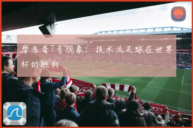 摩洛哥7号现象：技术流足球在世界杯的胜利
