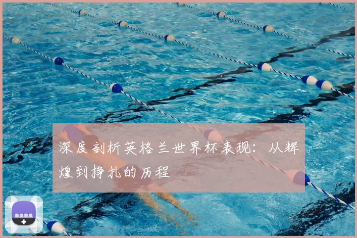 深度剖析英格兰世界杯表现：从辉煌到挣扎的历程