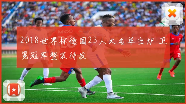 2018世界杯德国23人大名单出炉 卫冕冠军整装待发