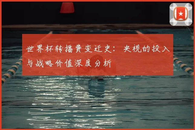 世界杯转播费变迁史：央视的投入与战略价值深度分析