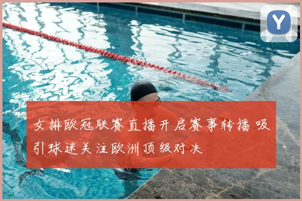 女排欧冠联赛直播开启赛事转播 吸引球迷关注欧洲顶级对决