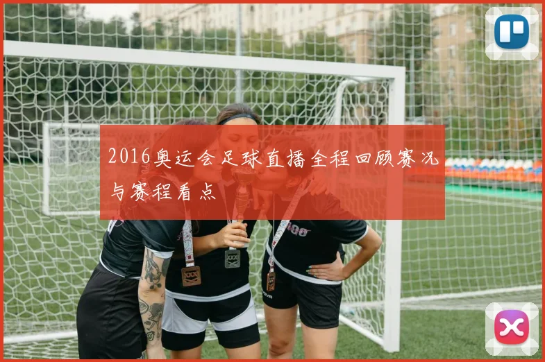 2016奥运会足球直播全程回顾赛况与赛程看点