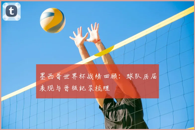 墨西哥世界杯战绩回顾:球队历届表现与晋级纪录梳理