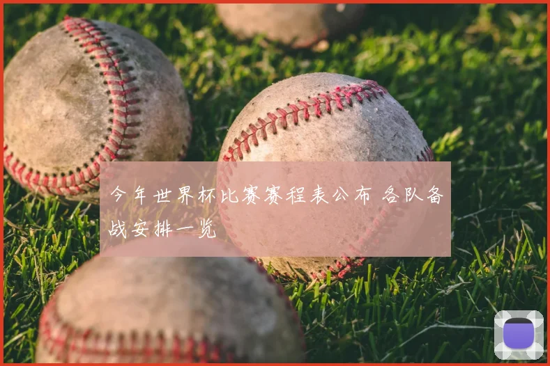 今年世界杯比赛赛程表公布 各队备战安排一览