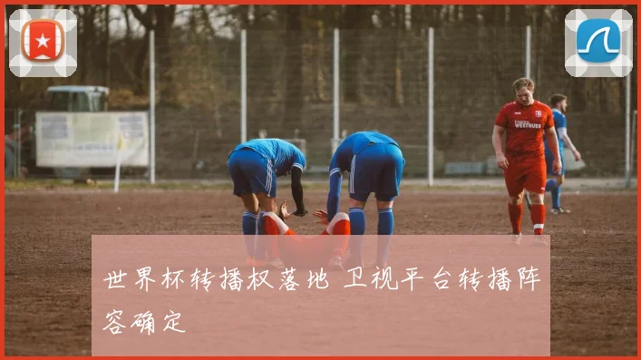 世界杯转播权落地 卫视平台转播阵容确定