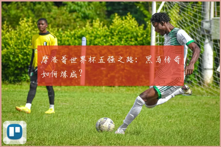 摩洛哥世界杯五强之路:黑马传奇如何炼成?