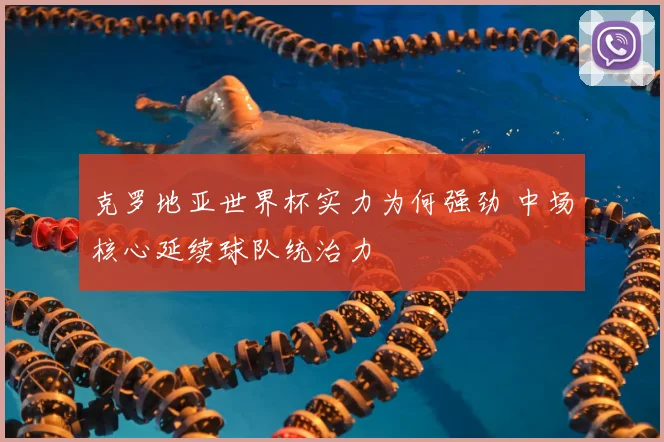 克罗地亚世界杯实力为何强劲 中场核心延续球队统治力