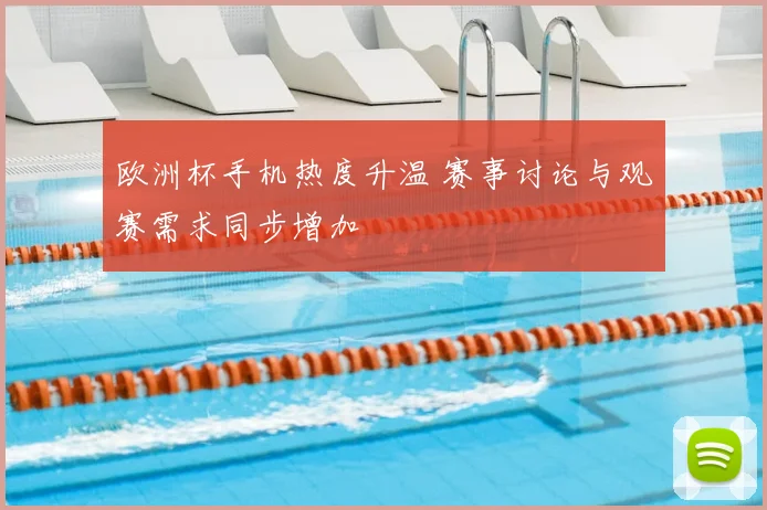 欧洲杯手机热度升温 赛事讨论与观赛需求同步增加