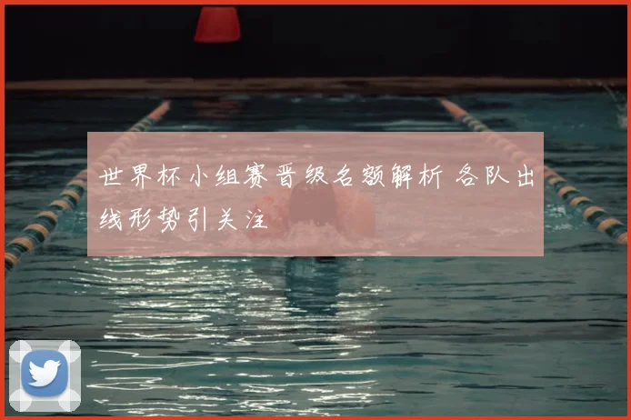 世界杯小组赛晋级名额解析 各队出线形势引关注