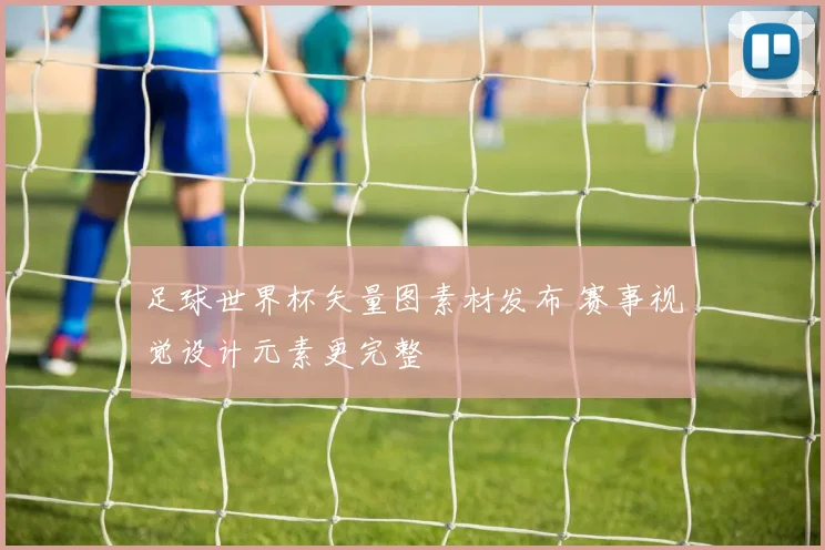 足球世界杯矢量图素材发布 赛事视觉设计元素更完整