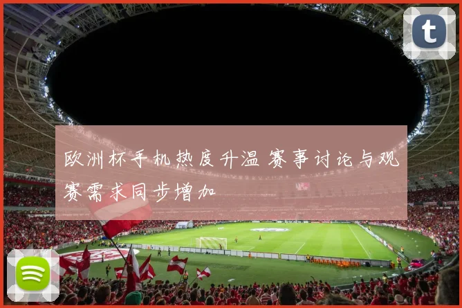 欧洲杯手机热度升温 赛事讨论与观赛需求同步增加
