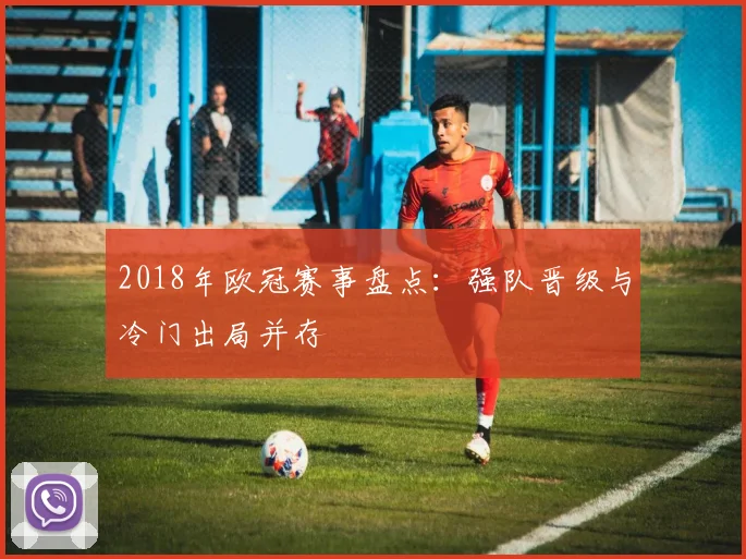 2018年欧冠赛事盘点：强队晋级与冷门出局并存