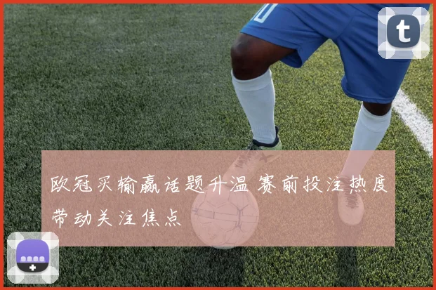 欧冠买输赢话题升温 赛前投注热度带动关注焦点