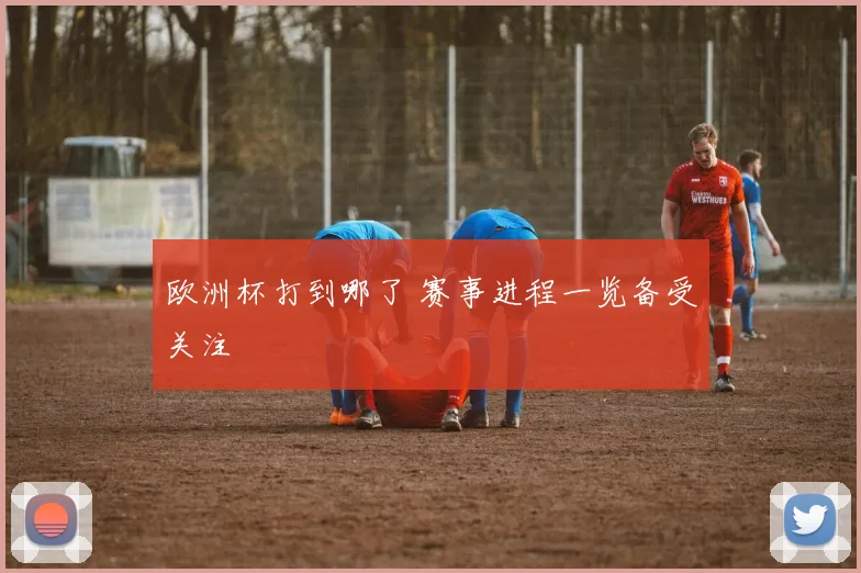 欧洲杯打到哪了 赛事进程一览备受关注