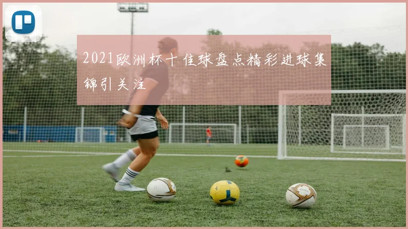2021欧洲杯十佳球盘点精彩进球集锦引关注
