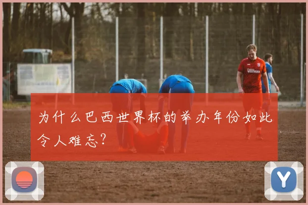 为什么巴西世界杯的举办年份如此令人难忘?