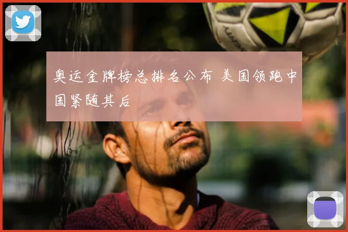 奥运金牌榜总排名公布 美国领跑中国紧随其后
