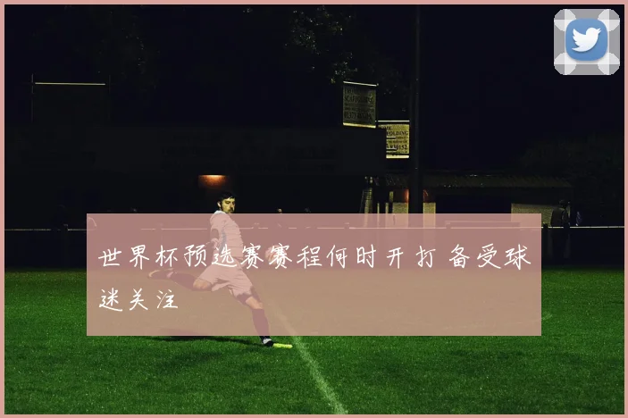 世界杯预选赛赛程何时开打 备受球迷关注