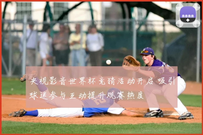 央视影音世界杯竞猜活动开启 吸引球迷参与互动提升观赛热度