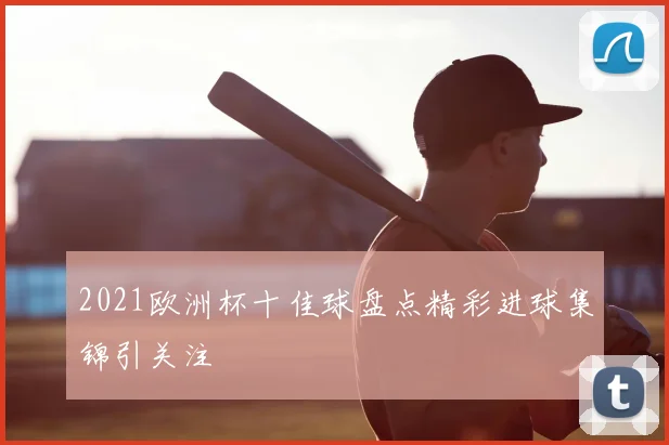 2021欧洲杯十佳球盘点精彩进球集锦引关注