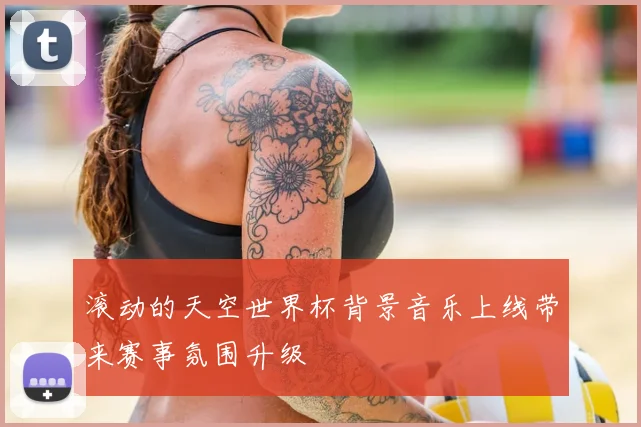 滚动的天空世界杯背景音乐上线带来赛事氛围升级