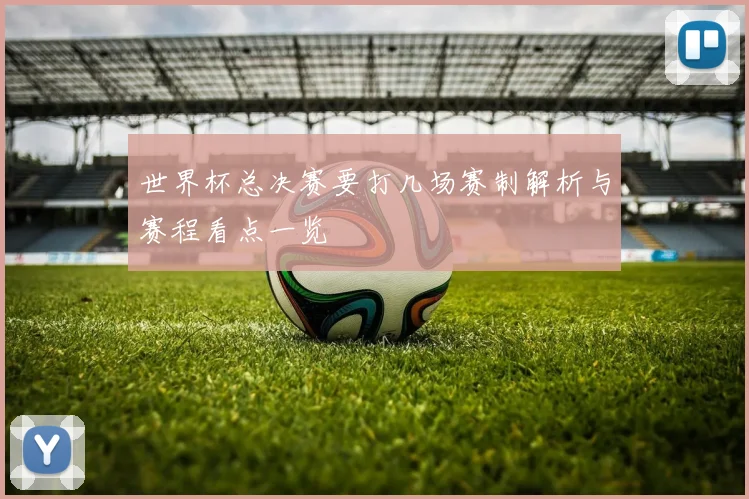 世界杯总决赛要打几场赛制解析与赛程看点一览