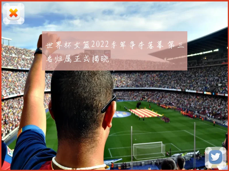 世界杯女篮2022季军争夺落幕 第三名归属正式揭晓