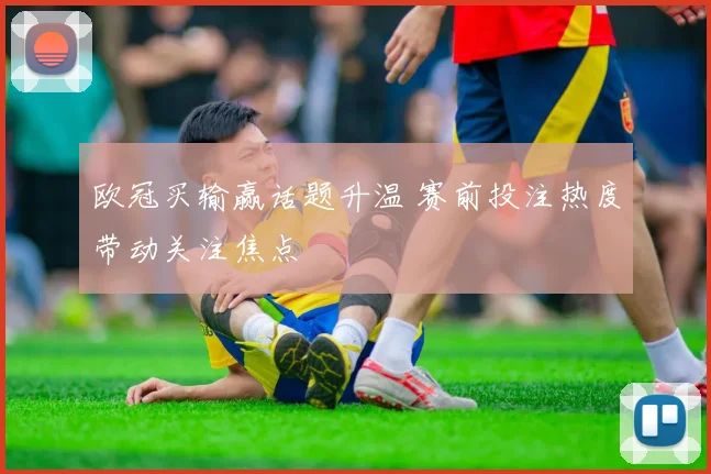 欧冠买输赢话题升温 赛前投注热度带动关注焦点