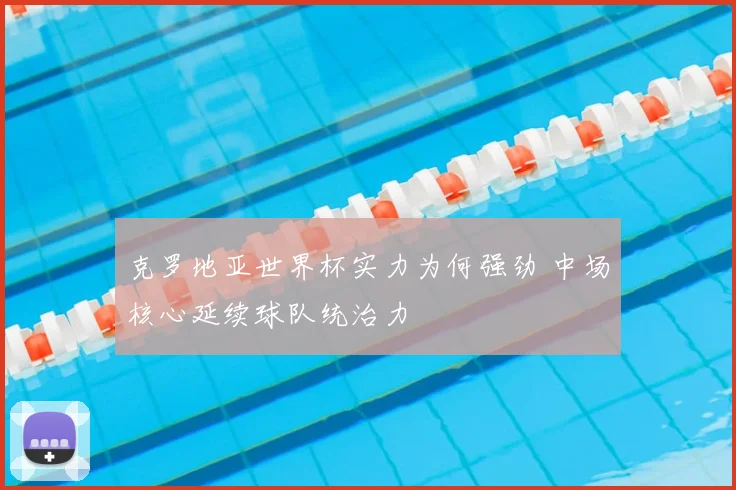 克罗地亚世界杯实力为何强劲 中场核心延续球队统治力