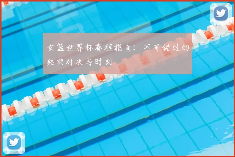 女篮世界杯赛程指南:不可错过的经典对决与时刻