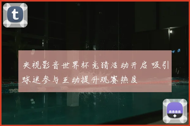 央视影音世界杯竞猜活动开启 吸引球迷参与互动提升观赛热度