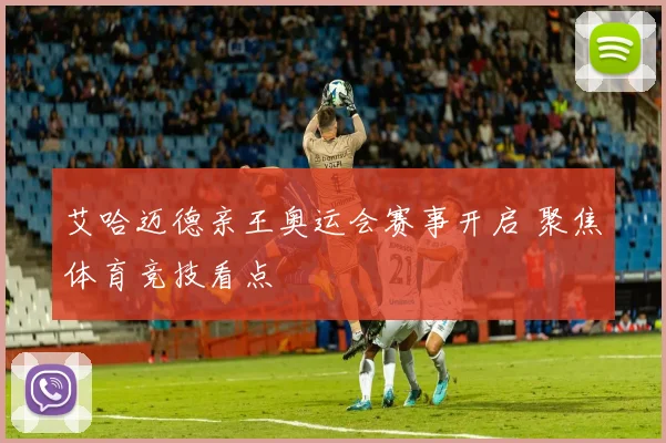 艾哈迈德亲王奥运会赛事开启 聚焦体育竞技看点
