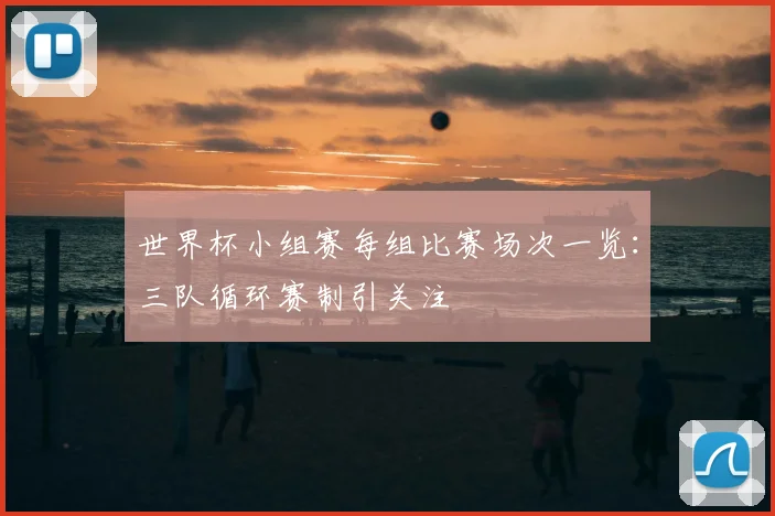 世界杯小组赛每组比赛场次一览：三队循环赛制引关注