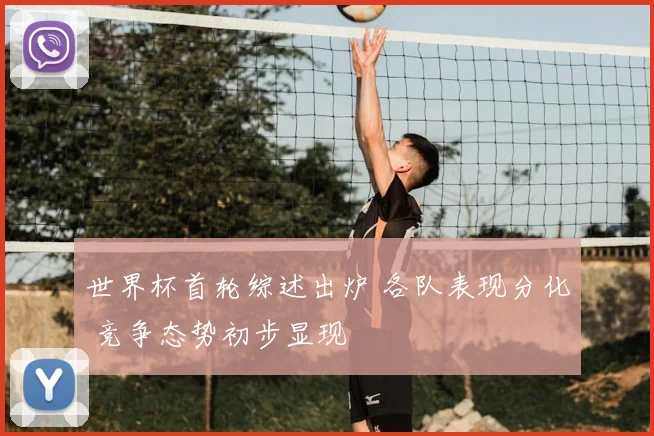 世界杯首轮综述出炉 各队表现分化 竞争态势初步显现