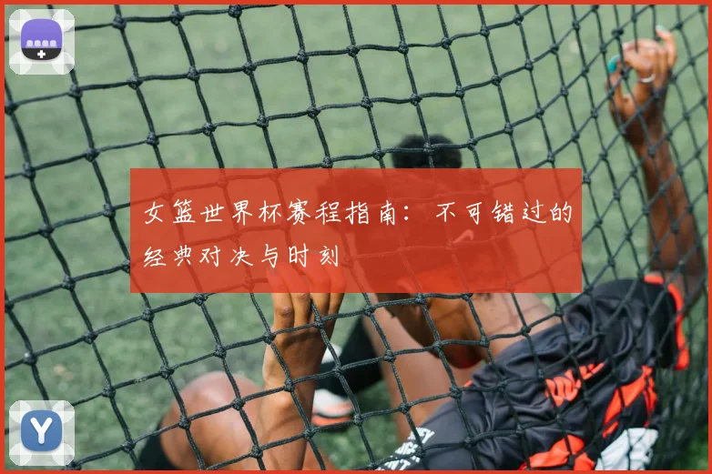 女篮世界杯赛程指南:不可错过的经典对决与时刻
