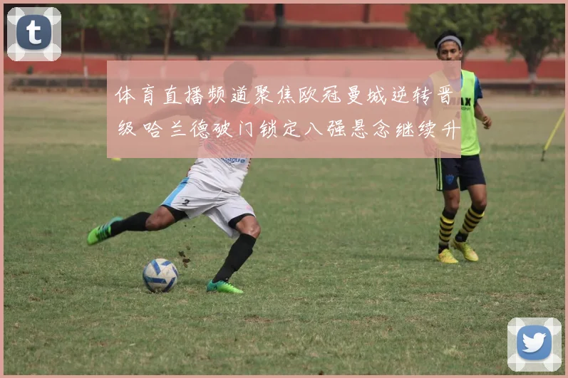 体育直播频道聚焦欧冠曼城逆转晋级 哈兰德破门锁定八强悬念继续升级