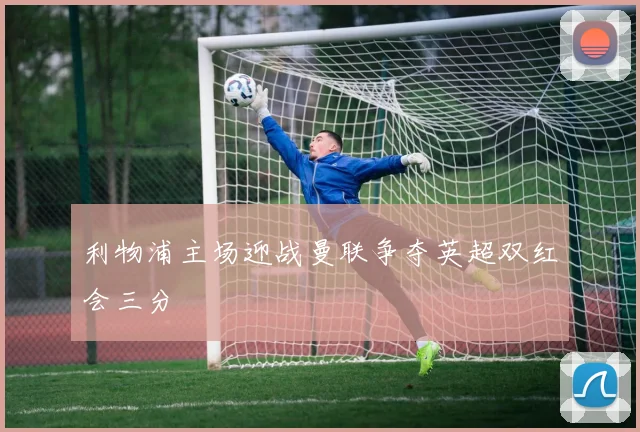 利物浦主场迎战曼联争夺英超双红会三分