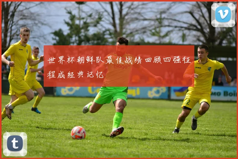 世界杯朝鲜队最佳战绩回顾四强征程成经典记忆